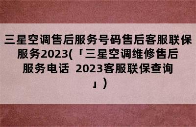 三星空调售后服务号码售后客服联保服务2023(「三星空调维修售后服务电话  2023客服联保查询」)